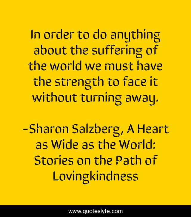 In order to do anything about the suffering of the world we must have the strength to face it without turning away.