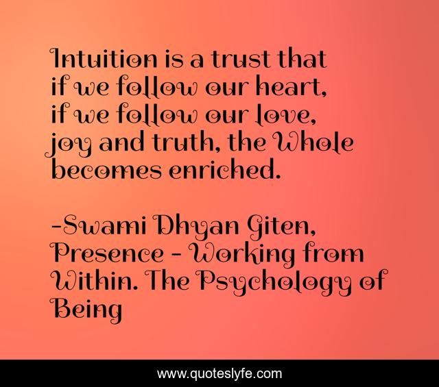 Intuition is a trust that if we follow our heart, if we follow our love, joy and truth, the Whole becomes enriched.