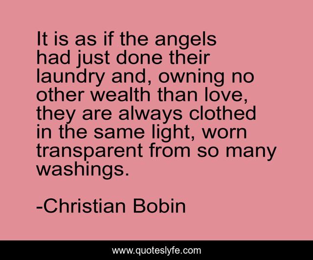 It is as if the angels had just done their laundry and, owning no other wealth than love, they are always clothed in the same light, worn transparent from so many washings.