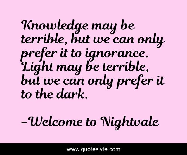 Knowledge may be terrible, but we can only prefer it to ignorance. Light may be terrible, but we can only prefer it to the dark.