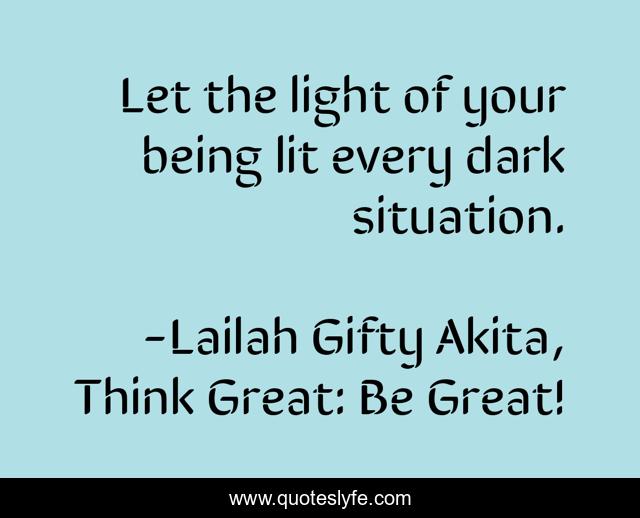 Let the light of your being lit every dark situation.