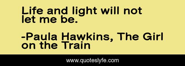 Life and light will not let me be.
