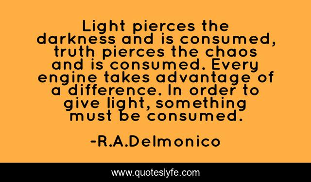 Light pierces the darkness and is consumed, truth pierces the chaos and is consumed. Every engine takes advantage of a difference. In order to give light, something must be consumed.