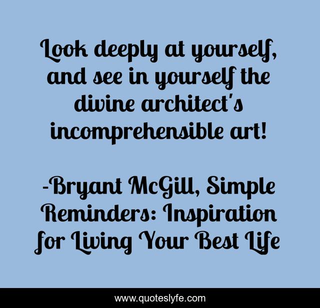 Look deeply at yourself, and see in yourself the divine architect's incomprehensible art!