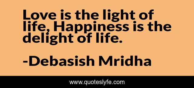 Love is the light of life, Happiness is the delight of life.