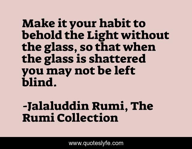 Make it your habit to behold the Light without the glass, so that when the glass is shattered you may not be left blind.