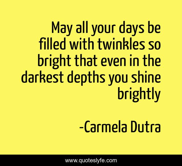 May all your days be filled with twinkles so bright that even in the darkest depths you shine brightly