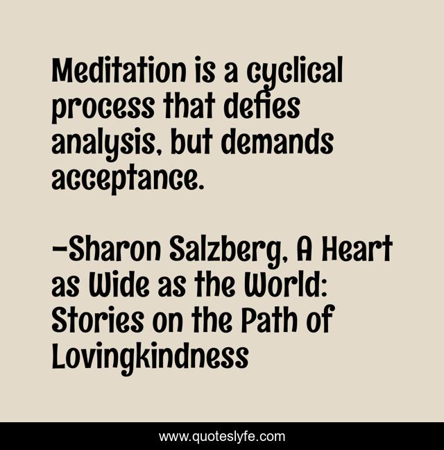 Meditation is a cyclical process that defies analysis, but demands acceptance.
