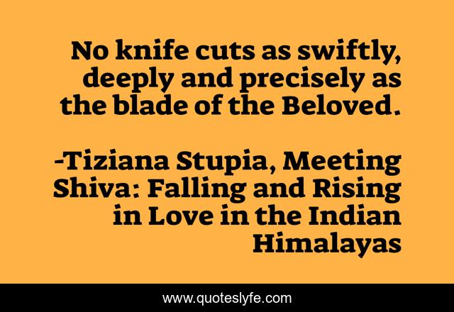 No knife cuts as swiftly, deeply and precisely as the blade of the Beloved.