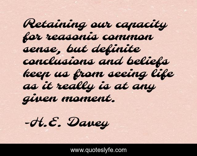 Retaining our capacity for reasonis common sense, but definite conclusions and beliefs keep us from seeing life as it really is at any given moment.
