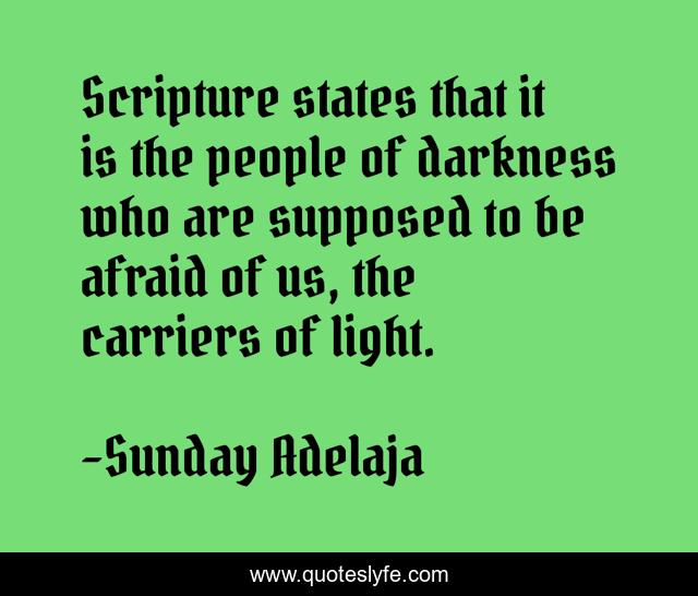 Scripture states that it is the people of darkness who are supposed to be afraid of us, the carriers of light.