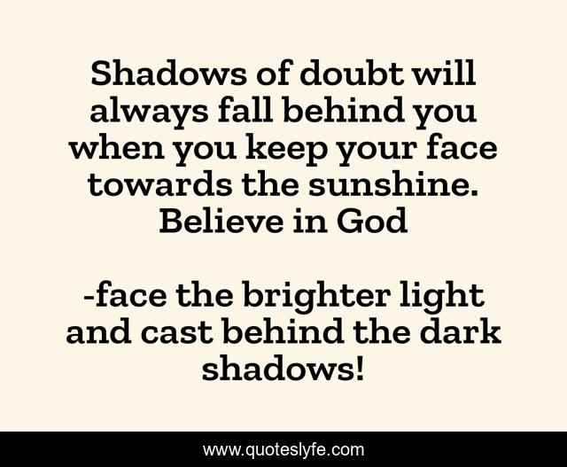 Shadows of doubt will always fall behind you when you keep your face towards the sunshine. Believe in God