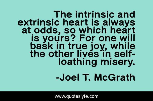 The intrinsic and extrinsic heart is always at odds, so which heart is yours? For one will bask in true joy, while the other lives in self-loathing misery.