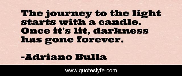 The journey to the light starts with a candle. Once it's lit, darkness has gone forever.