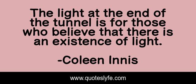 The light at the end of the tunnel is for those who believe that there is an existence of light.