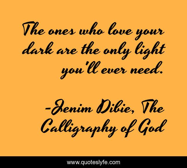 The ones who love your dark are the only light you'll ever need.