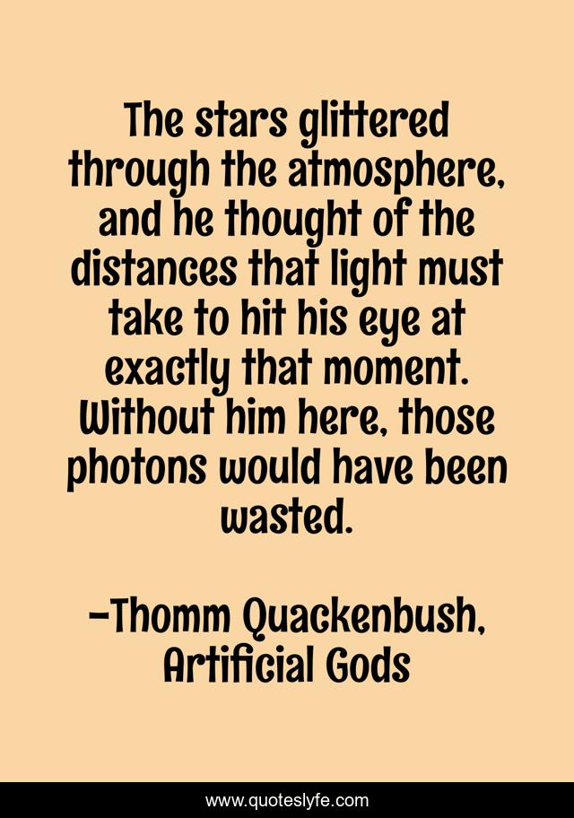The stars glittered through the atmosphere, and he thought of the distances that light must take to hit his eye at exactly that moment. Without him here, those photons would have been wasted.