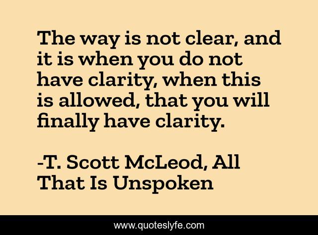 The way is not clear, and it is when you do not have clarity, when this is allowed, that you will finally have clarity.