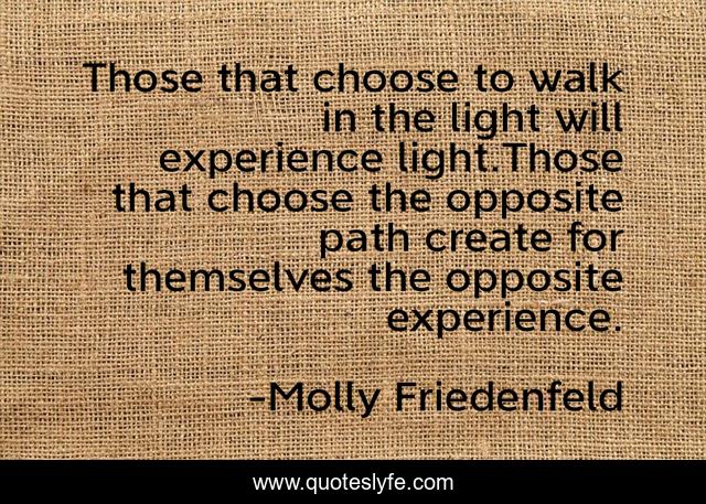 Those that choose to walk in the light will experience light.Those that choose the opposite path create for themselves the opposite experience.