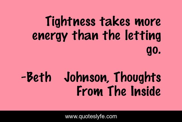 Tightness takes more energy than the letting go.