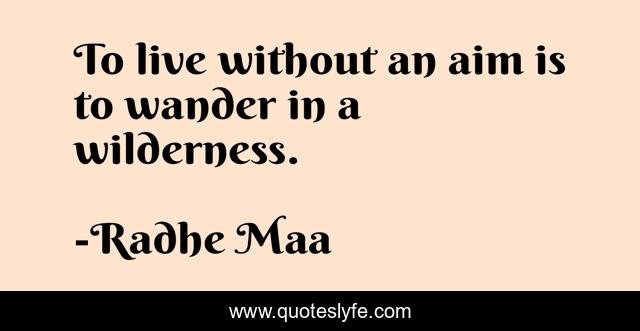 To live without an aim is to wander in a wilderness.
