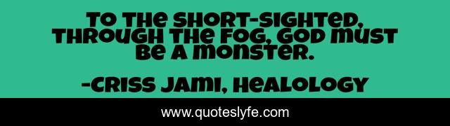 To the short-sighted, through the fog, God must be a monster.