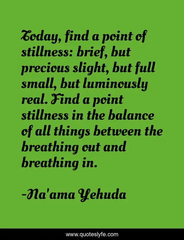 Today, find a point of stillness: brief, but precious slight, but full small, but luminously real. Find a point stillness in the balance of all things between the breathing out and breathing in.