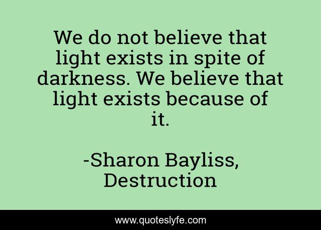 We do not believe that light exists in spite of darkness. We believe that light exists because of it.