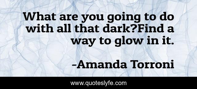 What are you going to do with all that dark?Find a way to glow in it.