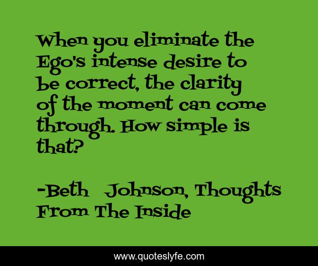 When you eliminate the Ego's intense desire to be correct, the clarity of the moment can come through. How simple is that?