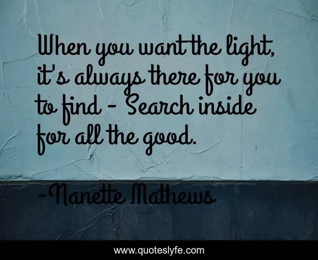 When you want the light, it's always there for you to find - Search inside for all the good.
