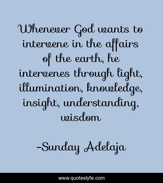 Whenever God wants to intervene in the affairs of the earth, he intervenes through light, illumination, knowledge, insight, understanding, wisdom