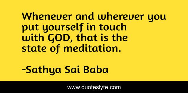 Whenever and wherever you put yourself in touch with GOD, that is the state of meditation.