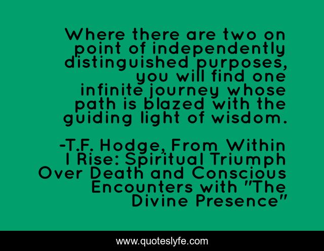Where there are two on point of independently distinguished purposes, you will find one infinite journey whose path is blazed with the guiding light of wisdom.