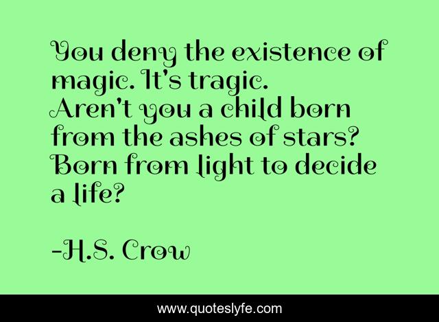 You deny the existence of magic. It's tragic. Aren't you a child born from the ashes of stars? Born from light to decide a life?