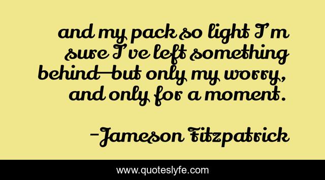 and my pack so light I’m sure I’ve left something behind—but only my worry, and only for a moment.