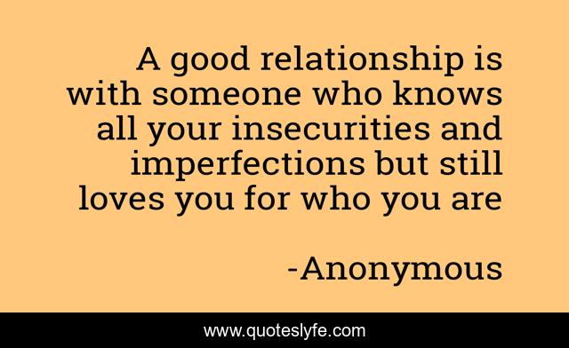 A good relationship is with someone who knows all your insecurities and imperfections but still loves you for who you are