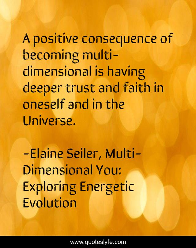 A positive consequence of becoming multi-dimensional is having deeper trust and faith in oneself and in the Universe.