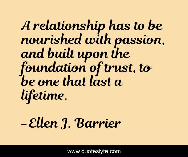 A relationship has to be nourished with passion, and built upon the foundation of trust, to be one that last a lifetime.