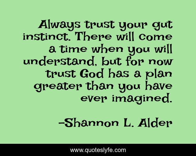 Always trust your gut instinct. There will come a time when you will understand, but for now trust God has a plan greater than you have ever imagined.