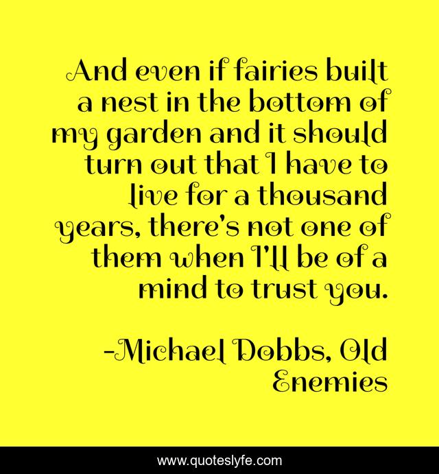 And even if fairies built a nest in the bottom of my garden and it should turn out that I have to live for a thousand years, there's not one of them when I'll be of a mind to trust you.