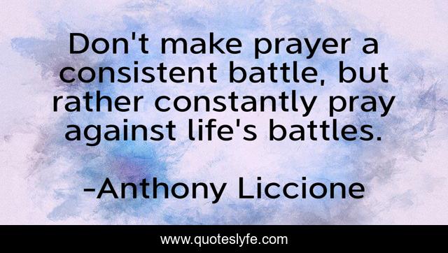 Don't make prayer a consistent battle, but rather constantly pray against life's battles.