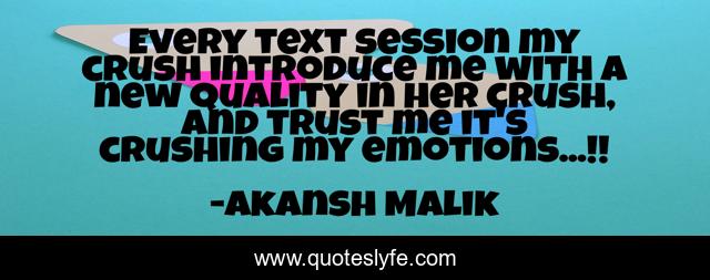 Every text session my crush introduce me with a new quality in her crush, and trust me it's crushing my emotions...!!