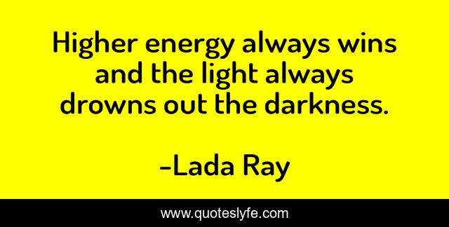 Higher energy always wins and the light always drowns out the darkness.