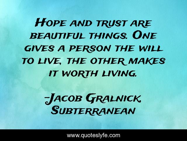 Hope and trust are beautiful things. One gives a person the will to live, the other makes it worth living.