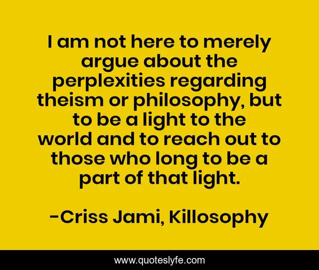 I am not here to merely argue about the perplexities regarding theism or philosophy, but to be a light to the world and to reach out to those who long to be a part of that light.