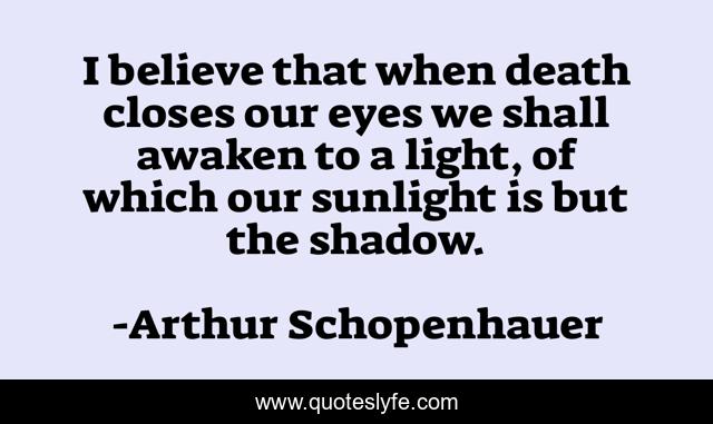 I believe that when death closes our eyes we shall awaken to a light, of which our sunlight is but the shadow.