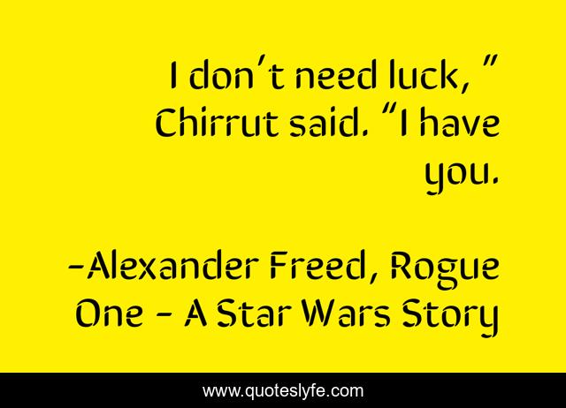 I don’t need luck, ” Chirrut said. “I have you.