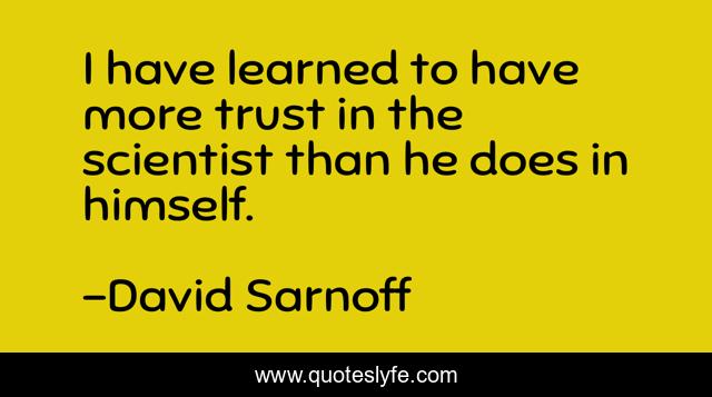 I have learned to have more trust in the scientist than he does in himself.