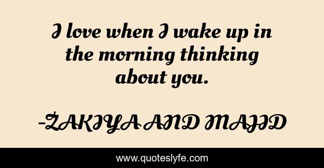 I love when I wake up in the morning thinking about you.
